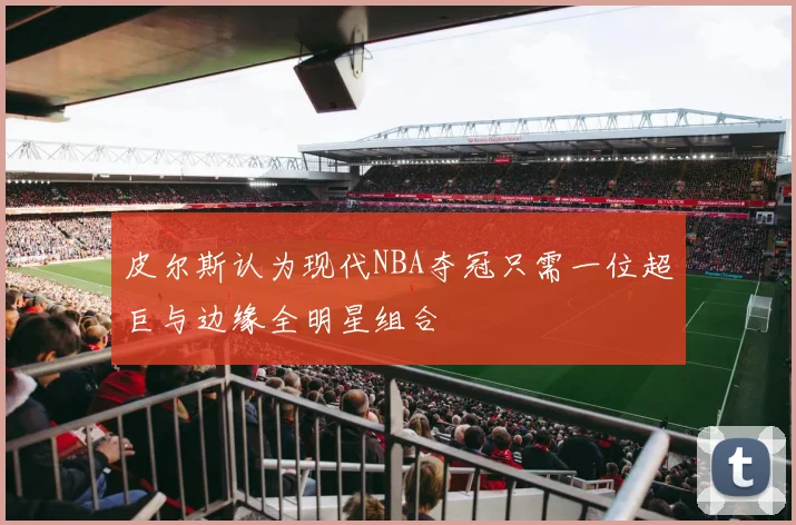 皮尔斯认为现代NBA夺冠只需一位超巨与边缘全明星组合